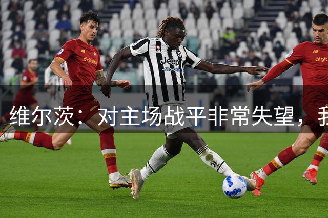 维尔茨：对主场战平非常失望，我们对自己的要求是最高的